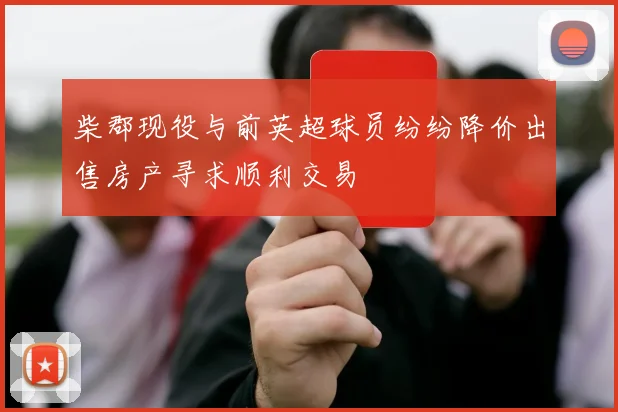 柴郡现役与前英超球员纷纷降价出售房产寻求顺利交易