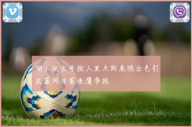 湖人快出手抢人里夫斯表现出色引发篮网活塞老鹰争抢