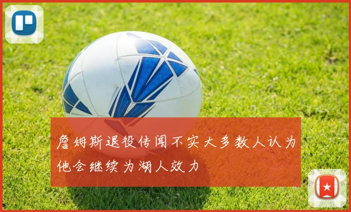 詹姆斯退役传闻不实大多数人认为他会继续为湖人效力