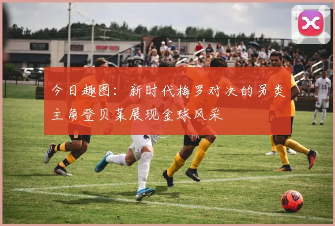 今日趣图：新时代梅罗对决的另类主角登贝莱展现金球风采