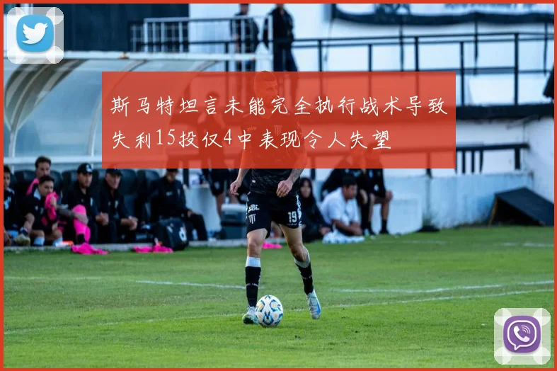 斯马特坦言未能完全执行战术导致失利15投仅4中表现令人失望