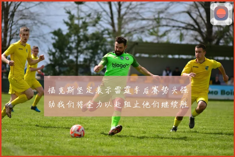 福克斯坚定表示雷霆季后赛势头强劲我们将全力以赴阻止他们继续胜利