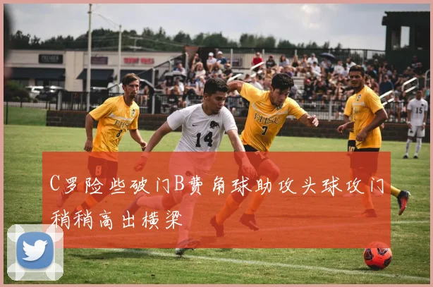 C罗险些破门B费角球助攻头球攻门稍稍高出横梁