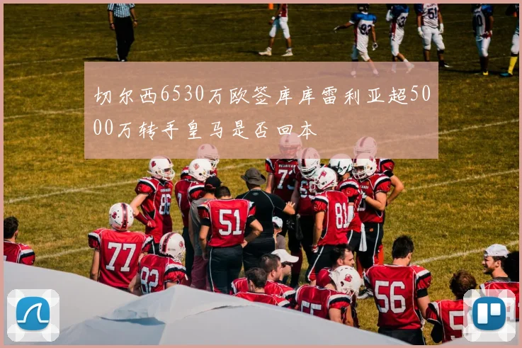 切尔西6530万欧签库库雷利亚超5000万转手皇马是否回本