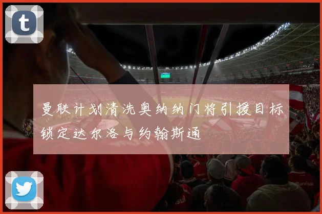 曼联计划清洗奥纳纳门将引援目标锁定达尔洛与约翰斯通