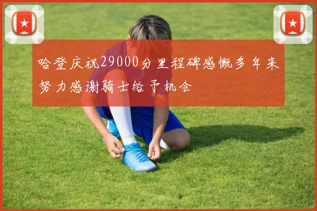 哈登庆祝29000分里程碑感慨多年来努力感谢骑士给予机会