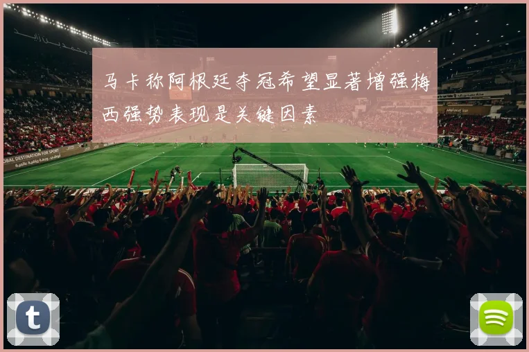 马卡称阿根廷夺冠希望显著增强梅西强势表现是关键因素