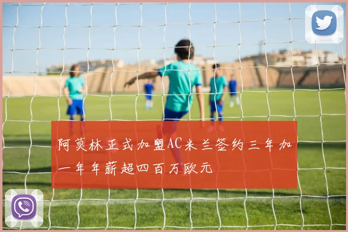 阿莫林正式加盟AC米兰签约三年加一年年薪超四百万欧元
