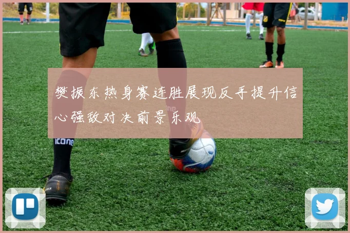 樊振东热身赛连胜展现反手提升信心强敌对决前景乐观
