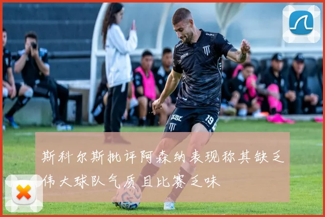 斯科尔斯批评阿森纳表现称其缺乏伟大球队气质且比赛乏味