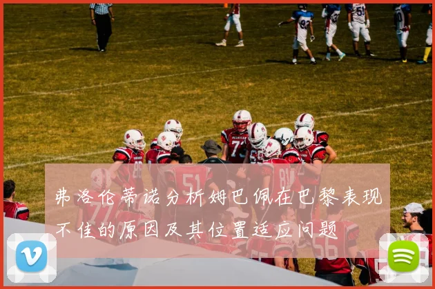 弗洛伦蒂诺分析姆巴佩在巴黎表现不佳的原因及其位置适应问题