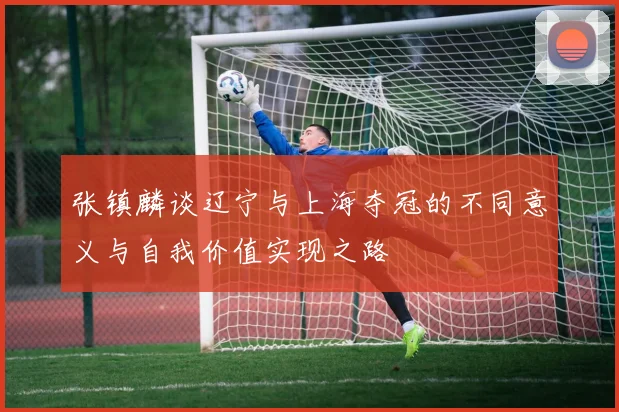 张镇麟谈辽宁与上海夺冠的不同意义与自我价值实现之路