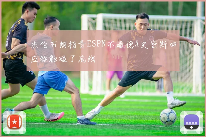 杰伦布朗指责ESPN不道德A史密斯回应称触碰了底线