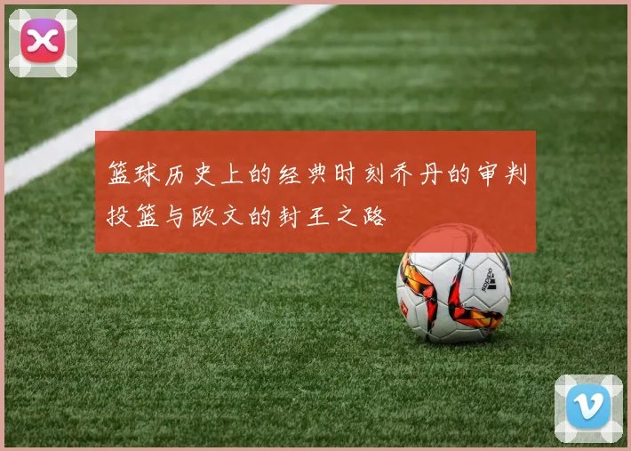 篮球历史上的经典时刻乔丹的审判投篮与欧文的封王之路