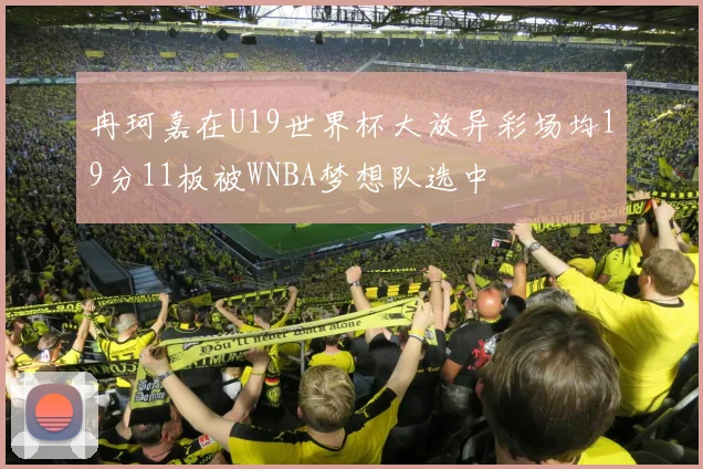 冉珂嘉在U19世界杯大放异彩场均19分11板被WNBA梦想队选中