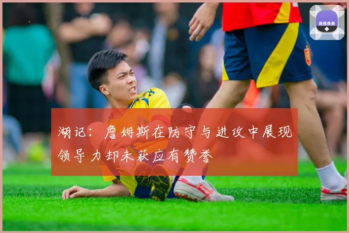 湖记：詹姆斯在防守与进攻中展现领导力却未获应有赞誉