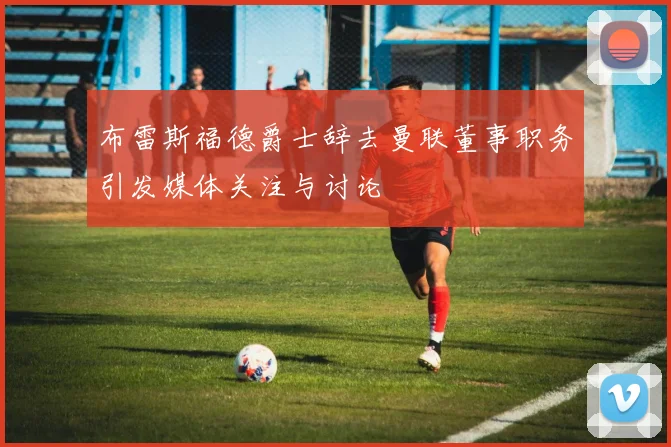 布雷斯福德爵士辞去曼联董事职务引发媒体关注与讨论