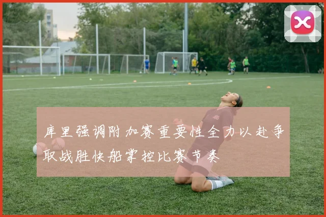 库里强调附加赛重要性全力以赴争取战胜快船掌控比赛节奏