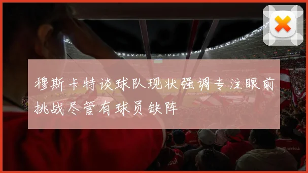 穆斯卡特谈球队现状强调专注眼前挑战尽管有球员缺阵