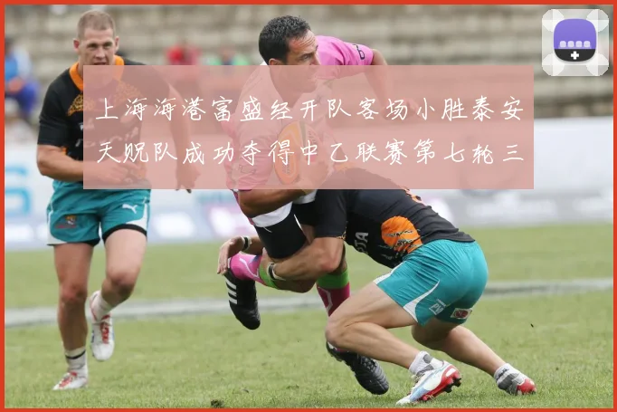 上海海港富盛经开队客场小胜泰安天贶队成功夺得中乙联赛第七轮三分