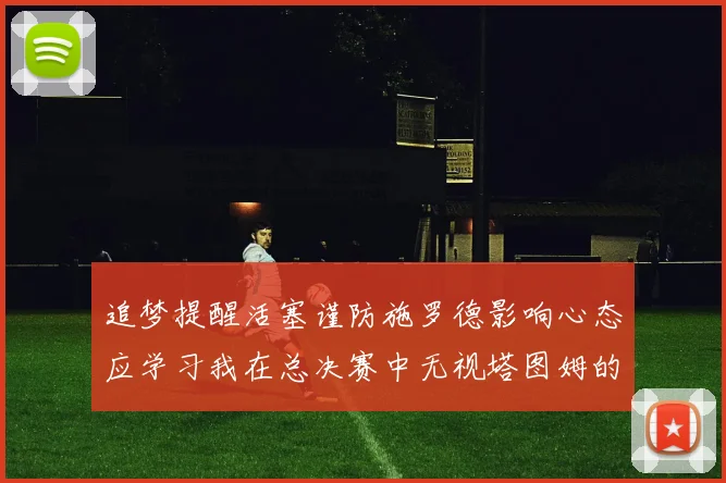 追梦提醒活塞谨防施罗德影响心态应学习我在总决赛中无视塔图姆的策略