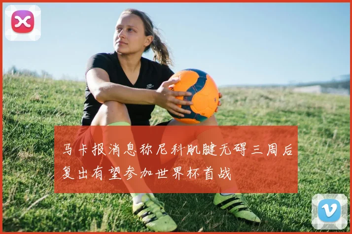 马卡报消息称尼科肌腱无碍三周后复出有望参加世界杯首战