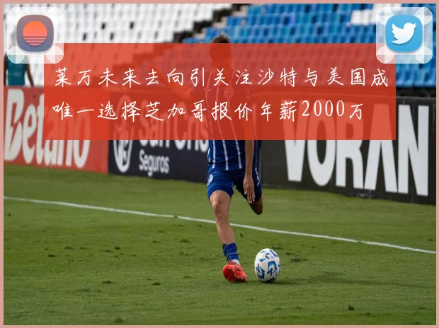 莱万未来去向引关注沙特与美国成唯一选择芝加哥报价年薪2000万