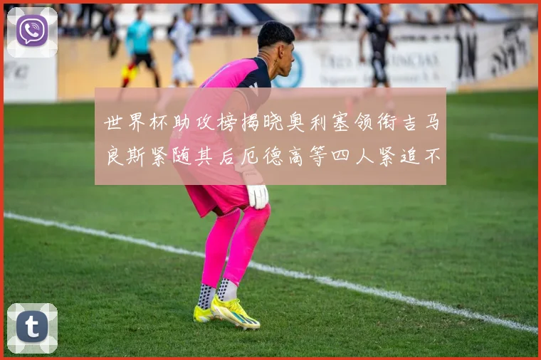 世界杯助攻榜揭晓奥利塞领衔吉马良斯紧随其后厄德高等四人紧追不舍