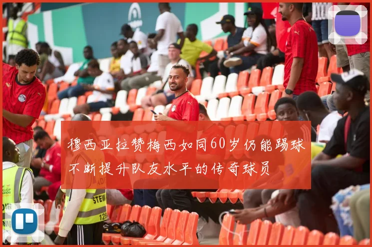 穆西亚拉赞梅西如同60岁仍能踢球不断提升队友水平的传奇球员