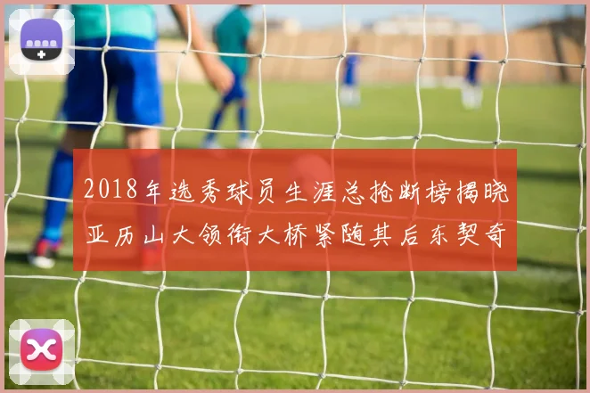 2018年选秀球员生涯总抢断榜揭晓亚历山大领衔大桥紧随其后东契奇位列第三