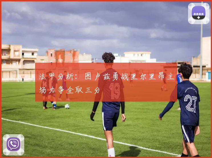 法甲分析：图卢兹勇战里尔里昂主场力争全取三分