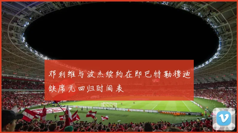 邓利维与波杰续约在即巴特勒穆迪缺席无回归时间表