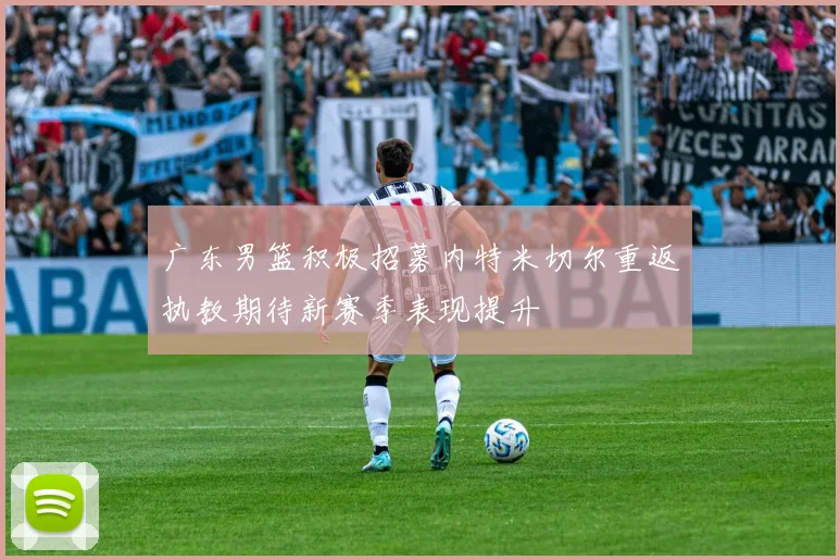 广东男篮积极招募内特米切尔重返执教期待新赛季表现提升