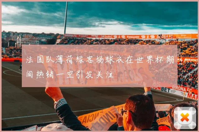 法国队薄荷绿客场球衣在世界杯期间热销一空引发关注